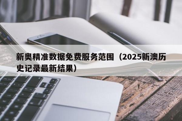 新奥精准数据免费服务范围（2025新澳历史记录最新结果）