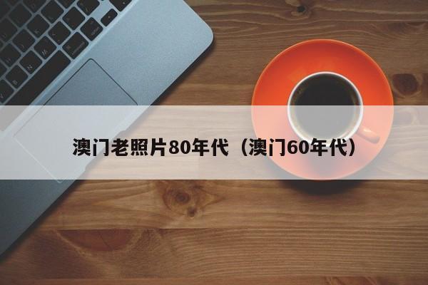 澳门老照片80年代（澳门60年代）