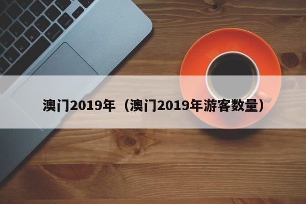 澳门2019年（澳门2019年游客数量）